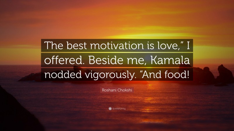 Roshani Chokshi Quote: “The best motivation is love,” I offered. Beside me, Kamala nodded vigorously. “And food!”