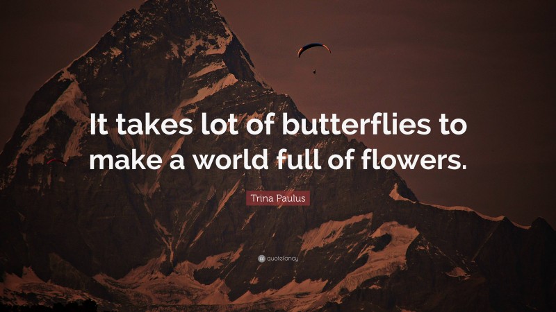 Trina Paulus Quote: “It takes lot of butterflies to make a world full of flowers.”