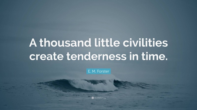 E. M. Forster Quote: “A thousand little civilities create tenderness in time.”