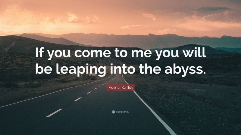 Franz Kafka Quote: “If you come to me you will be leaping into the abyss.”