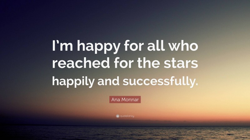 Ana Monnar Quote: “I’m happy for all who reached for the stars happily and successfully.”