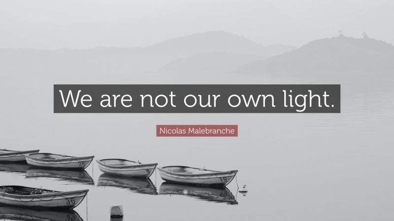 Nicolas Malebranche Quote: “We are not our own light.”