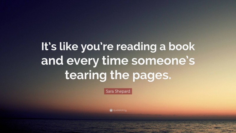 Sara Shepard Quote: “It’s like you’re reading a book and every time someone’s tearing the pages.”