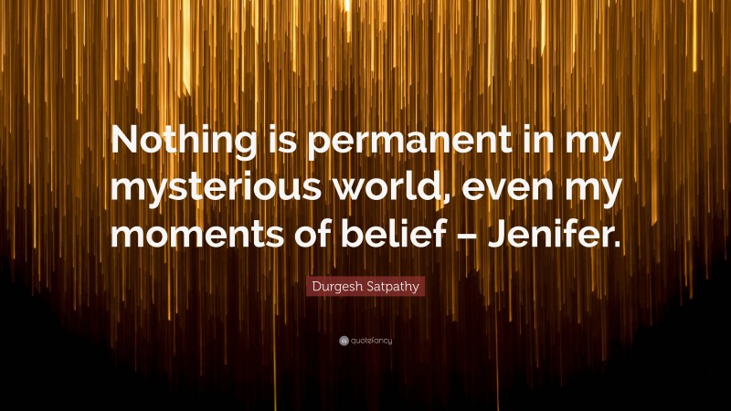 Durgesh Satpathy Quote: “Nothing is permanent in my mysterious world, even my moments of belief – Jenifer.”