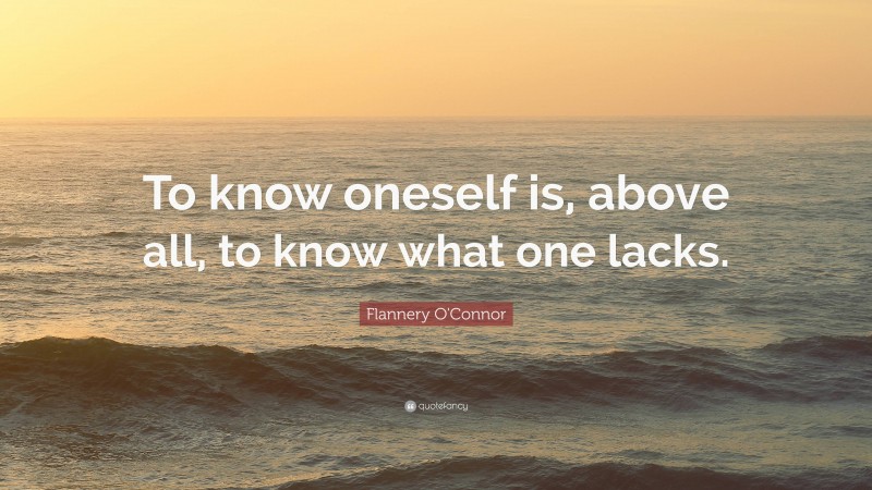 Flannery O'Connor Quote: “To know oneself is, above all, to know what one lacks.”