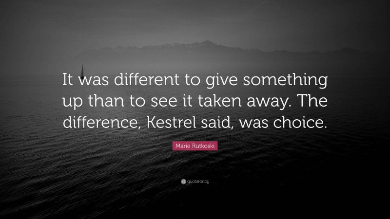 Marie Rutkoski Quote: “It was different to give something up than to see it taken away. The difference, Kestrel said, was choice.”