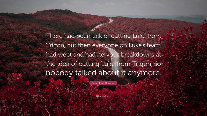 Sarah Rees Brennan Quote: “There had been talk of cutting Luke from Trigon, but then everyone on Luke’s team had wept and had nervous breakdowns at the idea of cutting Luke from Trigon, so nobody talked about it anymore.”