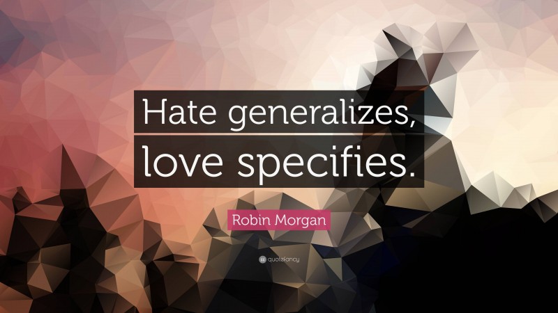 Robin Morgan Quote: “Hate generalizes, love specifies.”