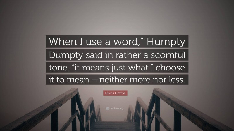 Lewis Carroll Quote: “When I use a word,” Humpty Dumpty said in rather a scornful tone, “it means just what I choose it to mean – neither more nor less.”