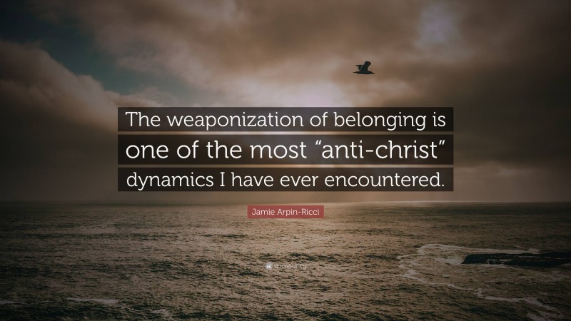 Jamie Arpin-Ricci Quote: “The weaponization of belonging is one of the most “anti-christ” dynamics I have ever encountered.”