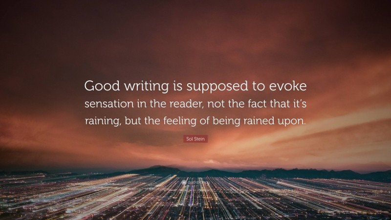 Sol Stein Quote: “Good writing is supposed to evoke sensation in the reader, not the fact that it’s raining, but the feeling of being rained upon.”