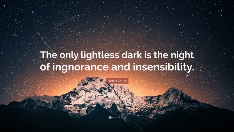 Helen Keller Quote: “The only lightless dark is the night of ingnorance and insensibility.”