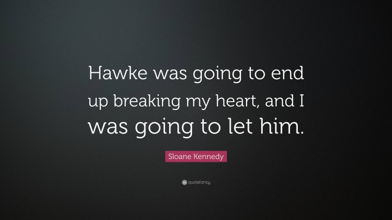 Sloane Kennedy Quote: “Hawke was going to end up breaking my heart, and I was going to let him.”