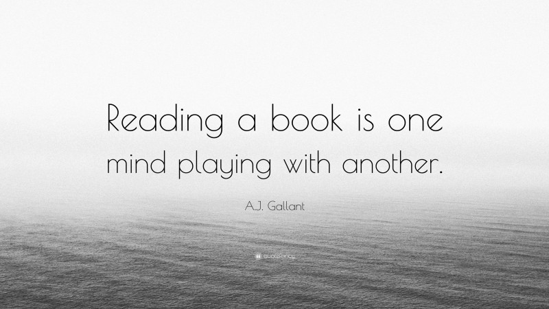 A.J. Gallant Quote: “Reading a book is one mind playing with another.”