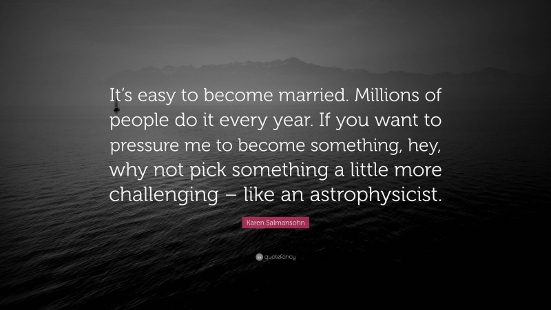 Karen Salmansohn Quote: “It’s easy to become married. Millions of people do it every year. If you want to pressure me to become something, hey, why not pick something a little more challenging – like an astrophysicist.”