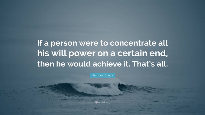 Hermann Hesse Quote: “If a person were to concentrate all his will power on a certain end, then he would achieve it. That’s all.”