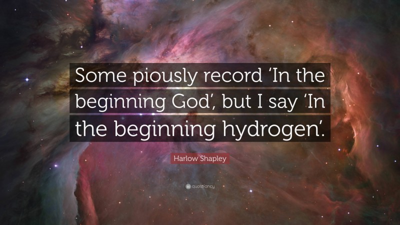 Harlow Shapley Quote: “Some piously record ‘In the beginning God’, but I say ‘In the beginning hydrogen’.”