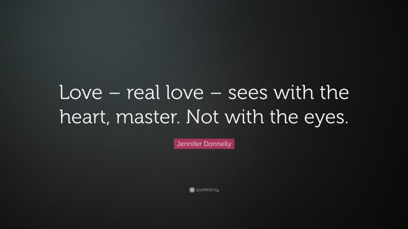 Jennifer Donnelly Quote: “Love – real love – sees with the heart, master. Not with the eyes.”