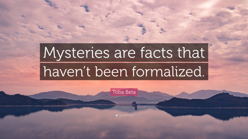 Toba Beta Quote: “Mysteries are facts that haven’t been formalized.”