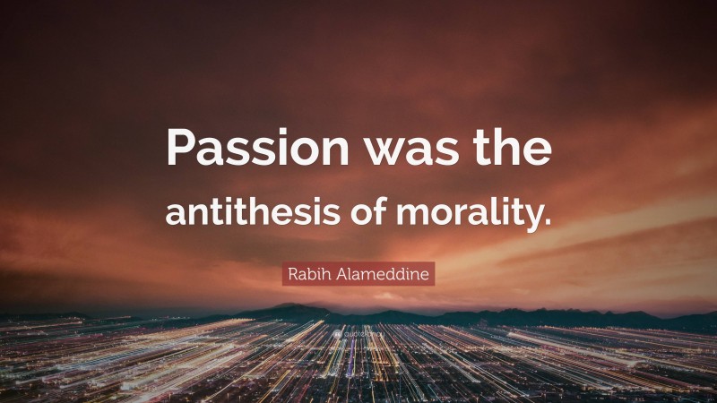 Rabih Alameddine Quote: “Passion was the antithesis of morality.”