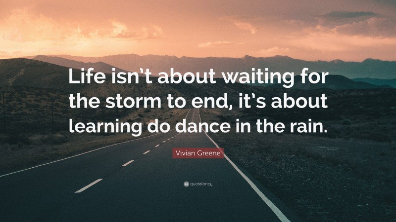 Vivian Greene Quote: “Life isn’t about waiting for the storm to end, it’s about learning do dance in the rain.”
