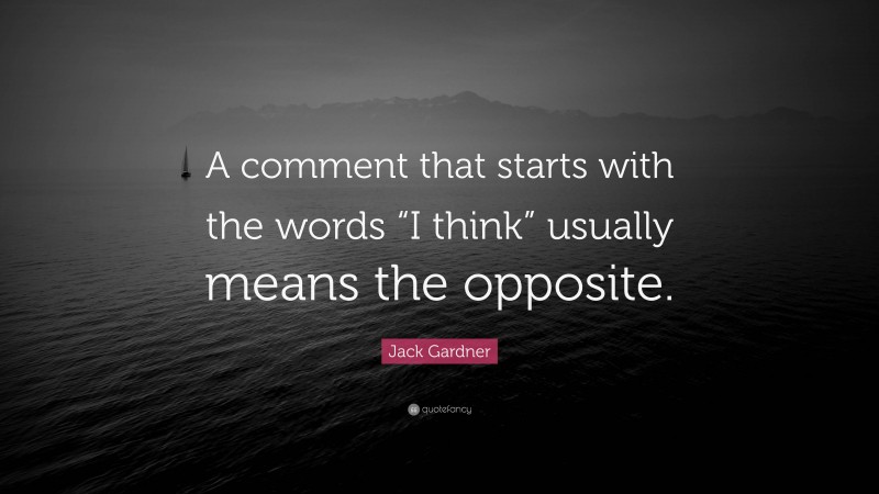 Jack Gardner Quote: “A comment that starts with the words “I think” usually means the opposite.”