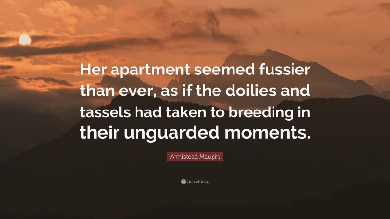 Armistead Maupin Quote: “Her apartment seemed fussier than ever, as if the doilies and tassels had taken to breeding in their unguarded moments.”