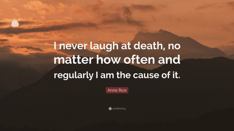 Anne Rice Quote: “I never laugh at death, no matter how often and regularly I am the cause of it.”
