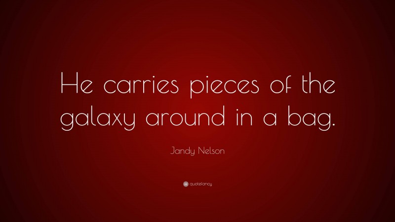 Jandy Nelson Quote: “He carries pieces of the galaxy around in a bag.”