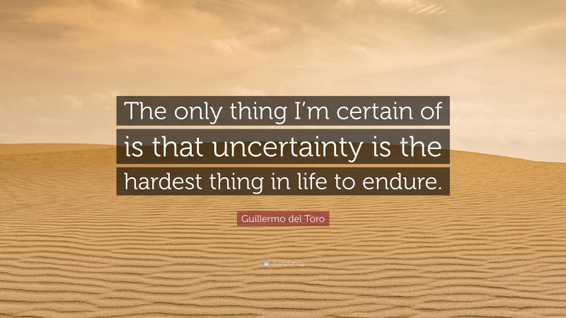 Guillermo del Toro Quote: “The only thing I’m certain of is that uncertainty is the hardest thing in life to endure.”