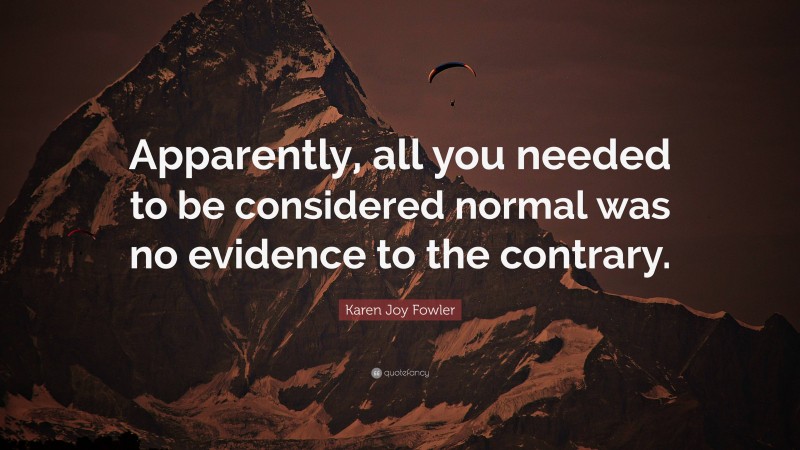 Karen Joy Fowler Quote: “Apparently, all you needed to be considered normal was no evidence to the contrary.”