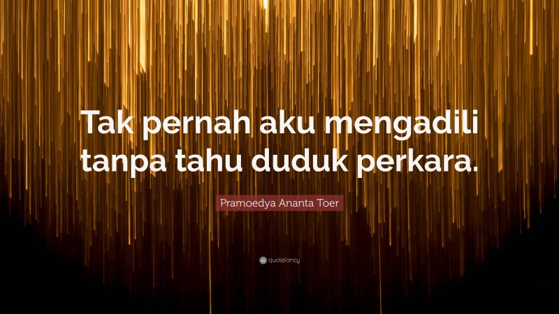 Pramoedya Ananta Toer Quote: “Tak pernah aku mengadili tanpa tahu duduk perkara.”