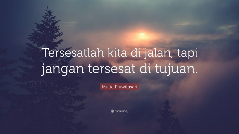 Mutia Prawitasari Quote: “Tersesatlah kita di jalan, tapi jangan tersesat di tujuan.”