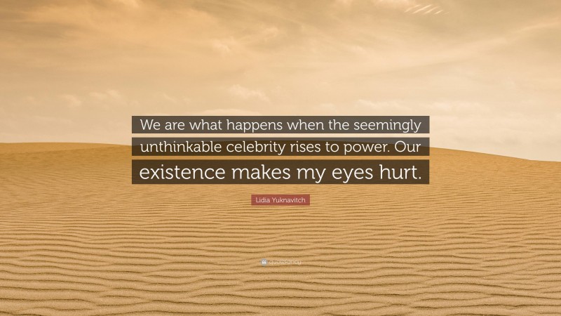 Lidia Yuknavitch Quote: “We are what happens when the seemingly unthinkable celebrity rises to power. Our existence makes my eyes hurt.”