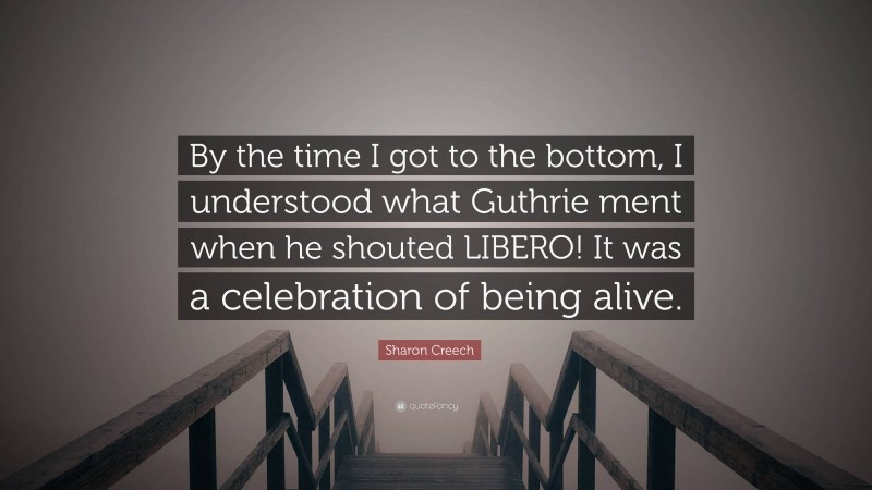 Sharon Creech Quote: “By the time I got to the bottom, I understood what Guthrie ment when he shouted LIBERO! It was a celebration of being alive.”