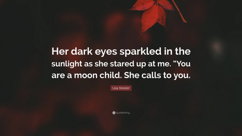 Lisa Kessler Quote: “Her dark eyes sparkled in the sunlight as she stared up at me. “You are a moon child. She calls to you.”