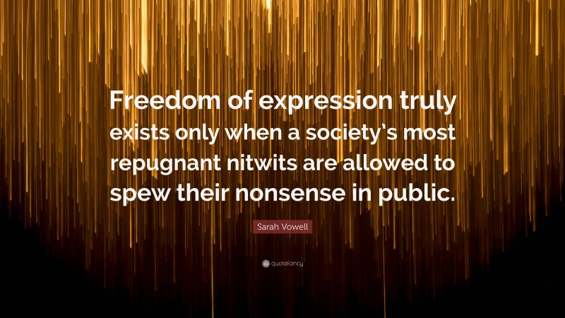 Sarah Vowell Quote: “Freedom of expression truly exists only when a society’s most repugnant nitwits are allowed to spew their nonsense in public.”