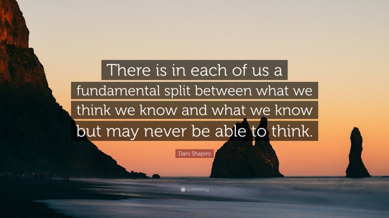 Dani Shapiro Quote: “There is in each of us a fundamental split between what we think we know and what we know but may never be able to think.”