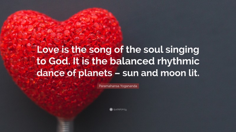Paramahansa Yogananda Quote: “Love is the song of the soul singing to God. It is the balanced rhythmic dance of planets – sun and moon lit.”