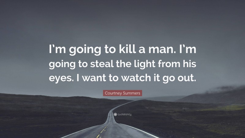 Courtney Summers Quote: “I’m going to kill a man. I’m going to steal the light from his eyes. I want to watch it go out.”