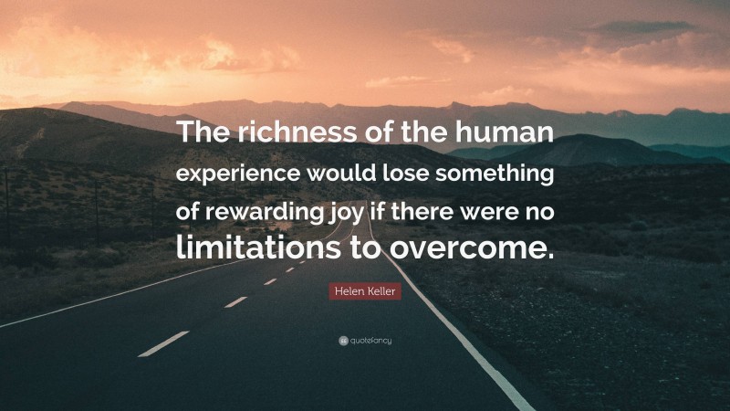 Helen Keller Quote: “The richness of the human experience would lose something of rewarding joy if there were no limitations to overcome.”