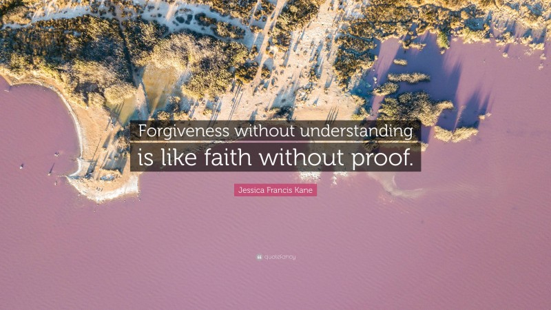 Jessica Francis Kane Quote: “Forgiveness without understanding is like faith without proof.”