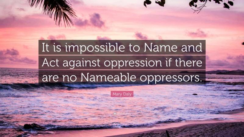 Mary Daly Quote: “It is impossible to Name and Act against oppression if there are no Nameable oppressors.”