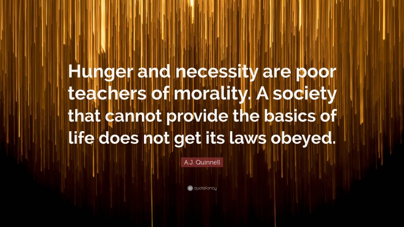 A.J. Quinnell Quote: “Hunger and necessity are poor teachers of morality. A society that cannot provide the basics of life does not get its laws obeyed.”