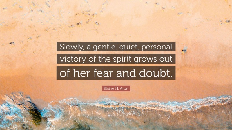 Elaine N. Aron Quote: “Slowly, a gentle, quiet, personal victory of the spirit grows out of her fear and doubt.”