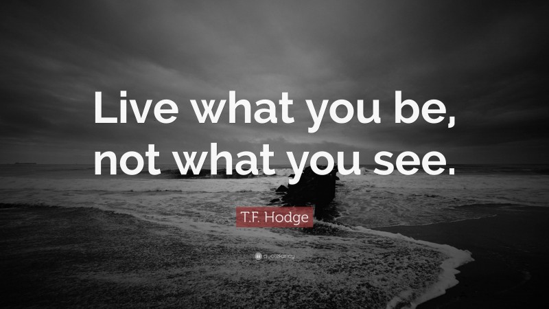T.F. Hodge Quote: “Live what you be, not what you see.”