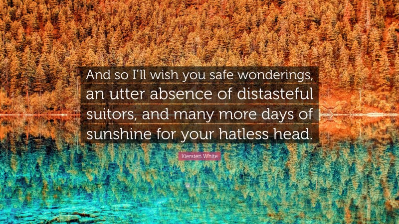 Kiersten White Quote: “And so I’ll wish you safe wonderings, an utter absence of distasteful suitors, and many more days of sunshine for your hatless head.”