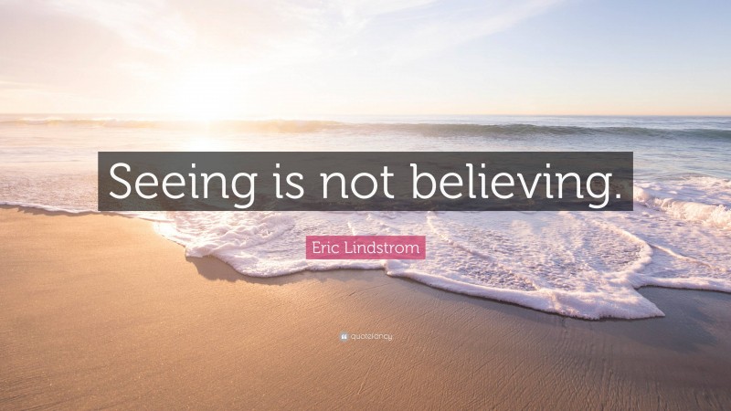 Eric Lindstrom Quote: “Seeing is not believing.”