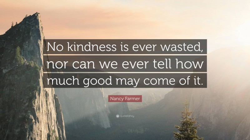 Nancy Farmer Quote: “No kindness is ever wasted, nor can we ever tell how much good may come of it.”