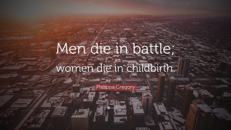 Philippa Gregory Quote: “Men die in battle; women die in childbirth.”